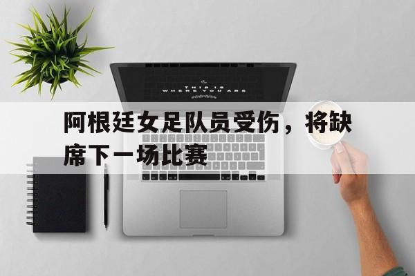 阿根廷女足队员受伤，将缺席下一场比赛的简单介绍