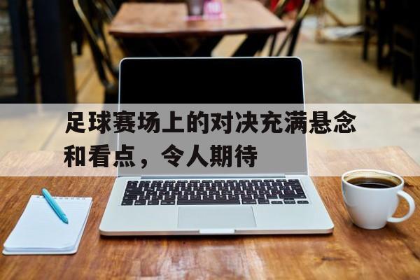 足球赛场上的对决充满悬念和看点，令人期待