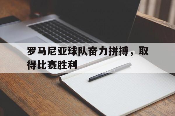 罗马尼亚球队奋力拼搏，取得比赛胜利的简单介绍